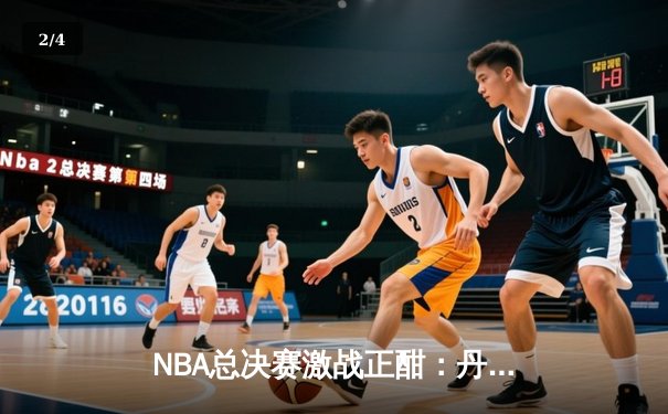 NBA总决赛激战正酣：丹佛掘金主场力克迈阿密热火，约基奇三双统治攻防 - 2