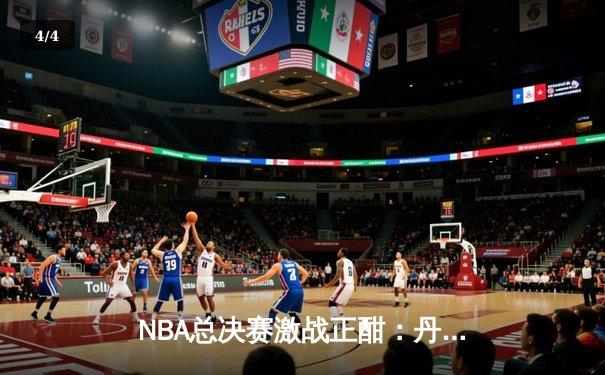 NBA总决赛激战正酣：丹佛掘金主场力克迈阿密热火，约基奇三双统治攻防 - 4