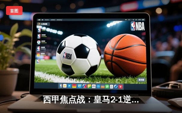 西甲焦点战：皇马2-1逆转巴萨，贝林厄姆双响锁定胜场