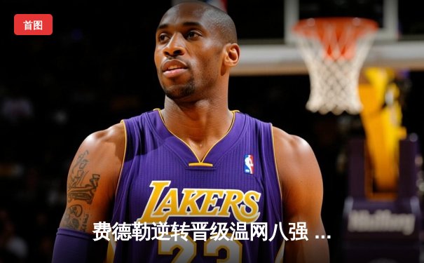 费德勒逆转晋级温网八强 35岁老将再创草地传奇