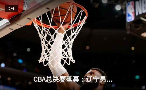 CBA总决赛落幕：辽宁男篮力克新疆成功卫冕，赵继伟荣膺FMVP - 2