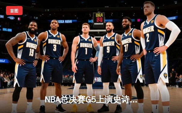 NBA总决赛G5上演史诗逆转 掘金主场加时险胜热火夺赛点