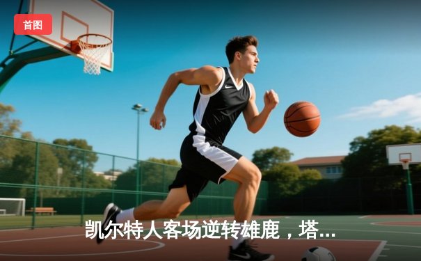 凯尔特人客场逆转雄鹿，塔图姆42分率队夺赛点