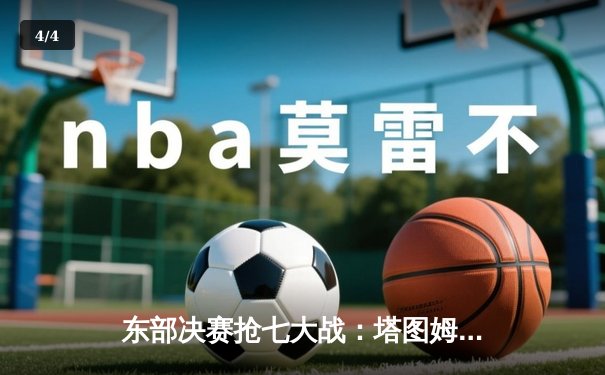 东部决赛抢七大战：塔图姆爆发轰下51分，凯尔特人逆转热火重返总决赛 - 4