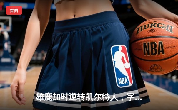 雄鹿加时逆转凯尔特人，字母哥44分率队锁定东部第二